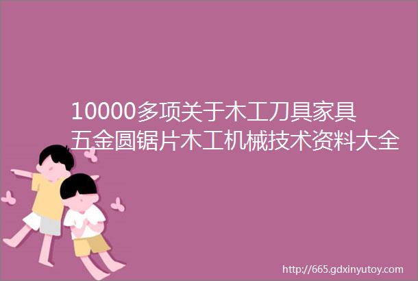 10000多项关于木工刀具家具五金圆锯片木工机械技术资料大全