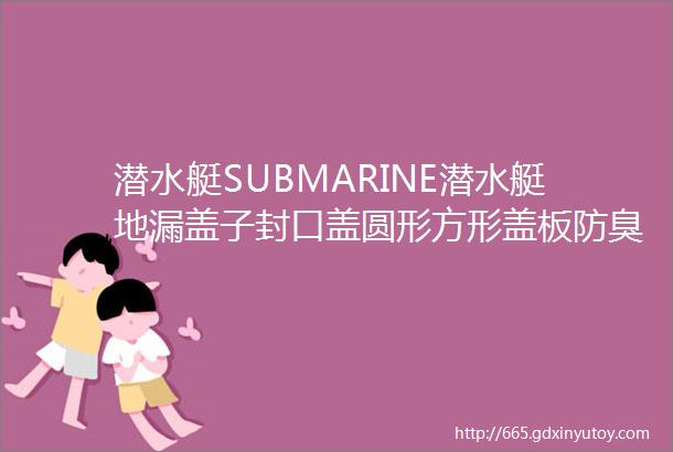 潜水艇SUBMARINE潜水艇地漏盖子封口盖圆形方形盖板防臭防