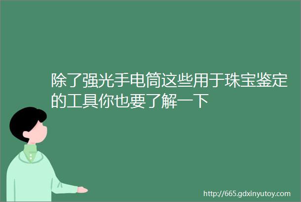 除了强光手电筒这些用于珠宝鉴定的工具你也要了解一下