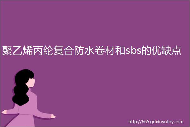 聚乙烯丙纶复合防水卷材和sbs的优缺点