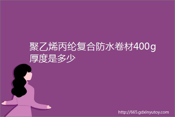 聚乙烯丙纶复合防水卷材400g厚度是多少