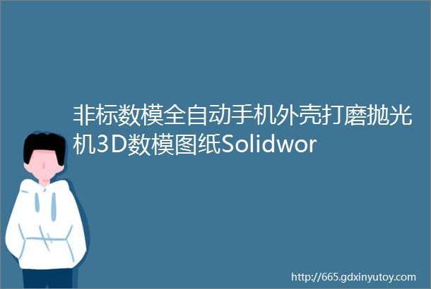 非标数模全自动手机外壳打磨抛光机3D数模图纸Solidworks设计