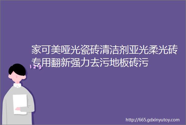 家可美哑光瓷砖清洁剂亚光柔光砖专用翻新强力去污地板砖污