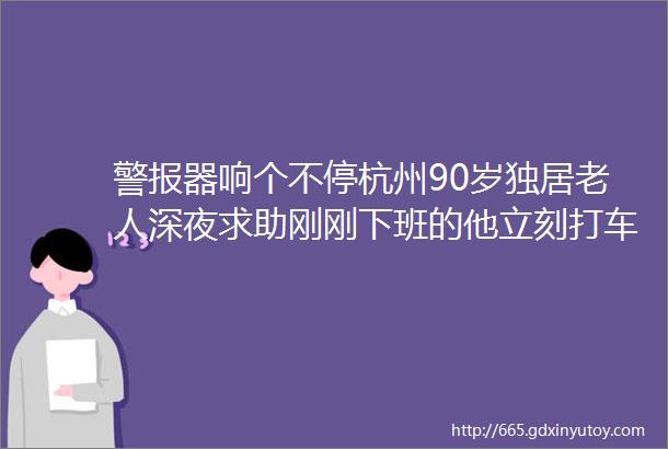 警报器响个不停杭州90岁独居老人深夜求助刚刚下班的他立刻打车前往helliphellip