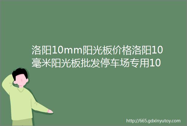 洛阳10mm阳光板价格洛阳10毫米阳光板批发停车场专用10